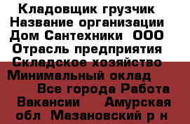 Кладовщик-грузчик › Название организации ­ Дом Сантехники, ООО › Отрасль предприятия ­ Складское хозяйство › Минимальный оклад ­ 14 000 - Все города Работа » Вакансии   . Амурская обл.,Мазановский р-н